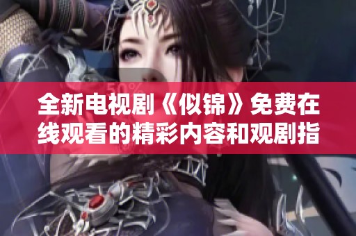 全新电视剧《似锦》免费在线观看的精彩内容和观剧指南