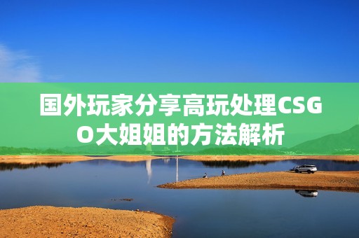 国外玩家分享高玩处理CSGO大姐姐的方法解析