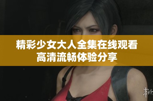 精彩少女大人全集在线观看高清流畅体验分享