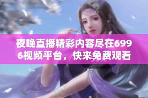 夜晚直播精彩内容尽在6996视频平台，快来免费观看吧