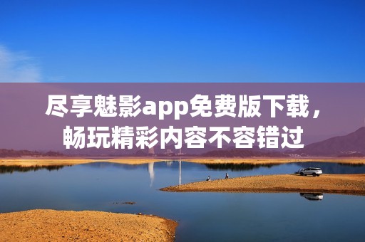尽享魅影app免费版下载，畅玩精彩内容不容错过