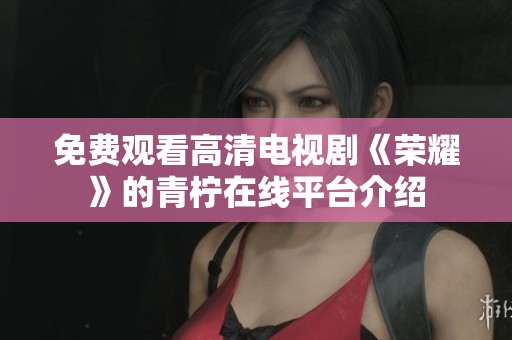 免费观看高清电视剧《荣耀》的青柠在线平台介绍