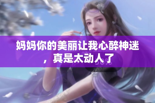 妈妈你的美丽让我心醉神迷，真是太动人了