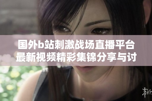 国外b站刺激战场直播平台最新视频精彩集锦分享与讨论