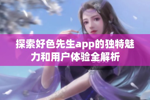 探索好色先生app的独特魅力和用户体验全解析