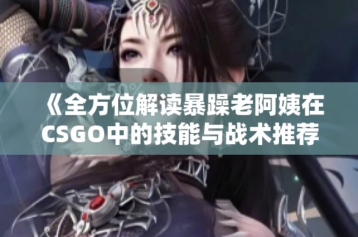 《全方位解读暴躁老阿姨在CSGO中的技能与战术推荐》