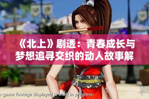 《北上》剧透：青春成长与梦想追寻交织的动人故事解析