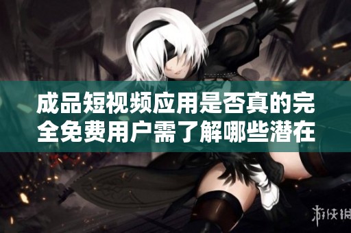 成品短视频应用是否真的完全免费用户需了解哪些潜在费用