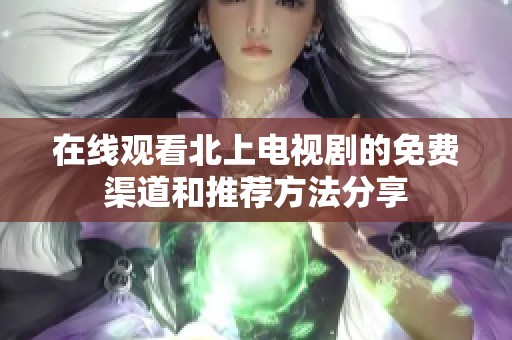 在线观看北上电视剧的免费渠道和推荐方法分享