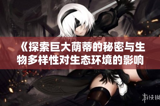 《探索巨大荫蒂的秘密与生物多样性对生态环境的影响》