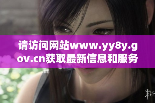 请访问网站www.yy8y.gov.cn获取最新信息和服务内容