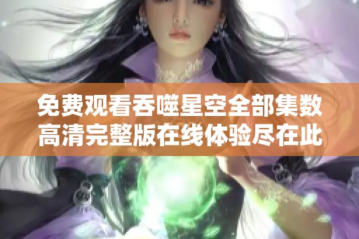 免费观看吞噬星空全部集数高清完整版在线体验尽在此处