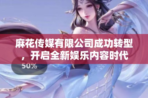 麻花传媒有限公司成功转型，开启全新娱乐内容时代