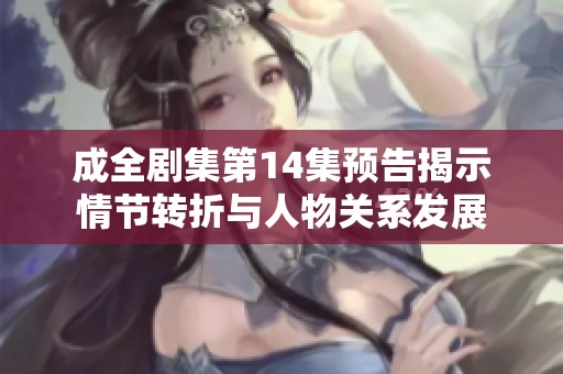 成全剧集第14集预告揭示情节转折与人物关系发展