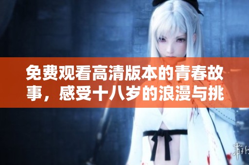 免费观看高清版本的青春故事，感受十八岁的浪漫与挑战