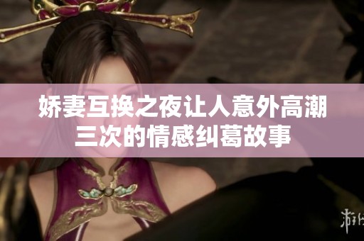 娇妻互换之夜让人意外高潮三次的情感纠葛故事