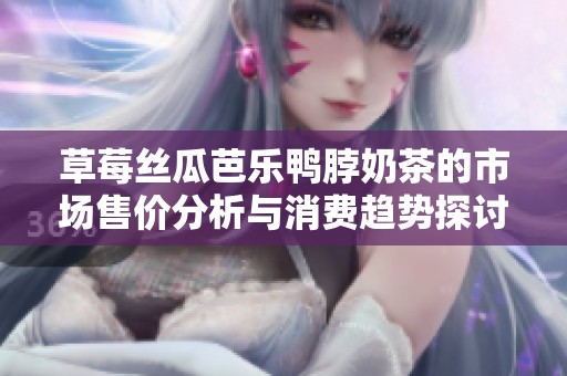 草莓丝瓜芭乐鸭脖奶茶的市场售价分析与消费趋势探讨
