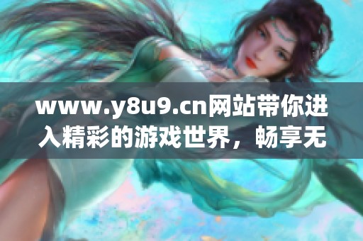 www.y8u9.cn网站带你进入精彩的游戏世界，畅享无尽乐趣