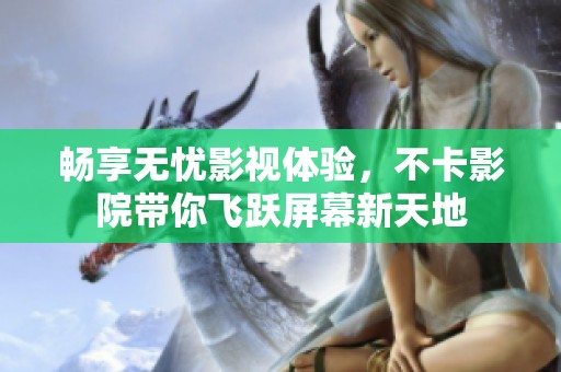 畅享无忧影视体验，不卡影院带你飞跃屏幕新天地