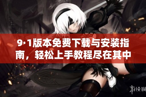 9·1版本免费下载与安装指南，轻松上手教程尽在其中
