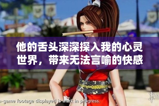 他的舌头深深探入我的心灵世界，带来无法言喻的快感与震撼