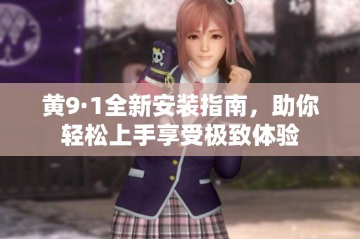 黄9·1全新安装指南，助你轻松上手享受极致体验