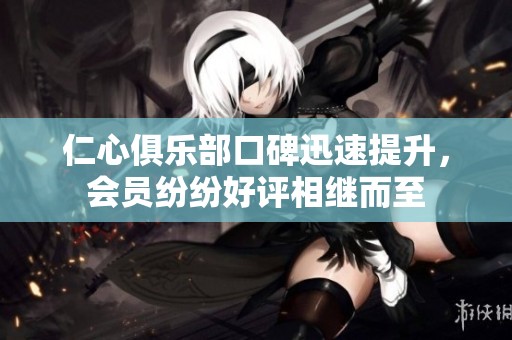 仁心俱乐部口碑迅速提升，会员纷纷好评相继而至