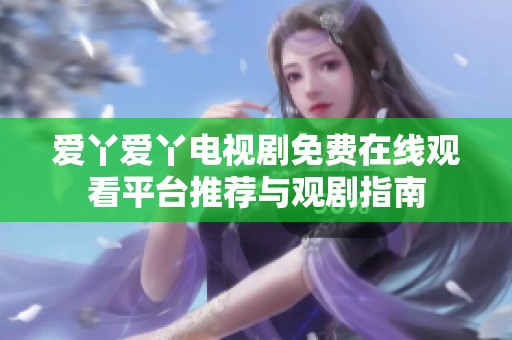 爱丫爱丫电视剧免费在线观看平台推荐与观剧指南