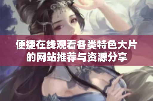 便捷在线观看各类特色大片的网站推荐与资源分享