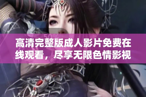 高清完整版成人影片免费在线观看，尽享无限色情影视乐趣