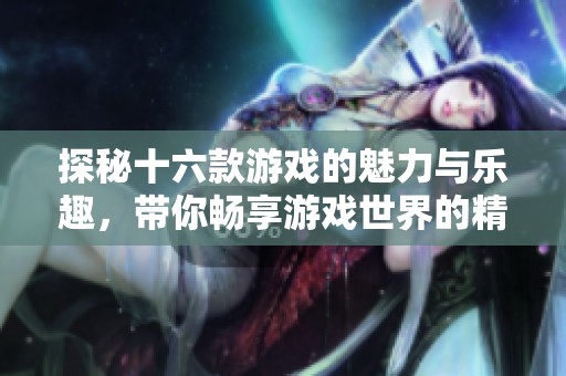 探秘十六款游戏的魅力与乐趣，带你畅享游戏世界的精彩体验