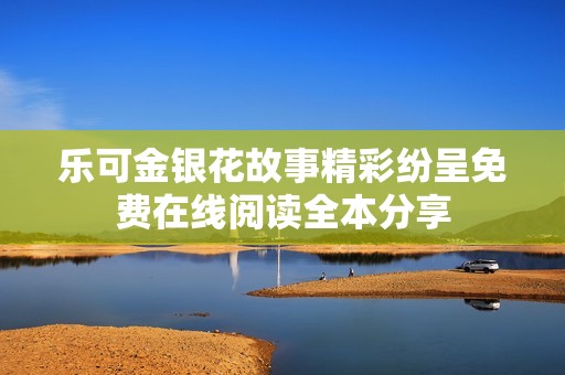 乐可金银花故事精彩纷呈免费在线阅读全本分享