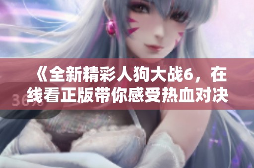《全新精彩人狗大战6，在线看正版带你感受热血对决》