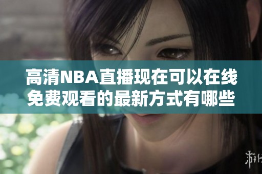 高清NBA直播现在可以在线免费观看的最新方式有哪些