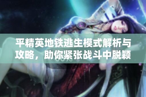 平精英地铁逃生模式解析与攻略，助你紧张战斗中脱颖而出