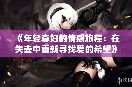 《年轻寡妇的情感旅程：在失去中重新寻找爱的希望》