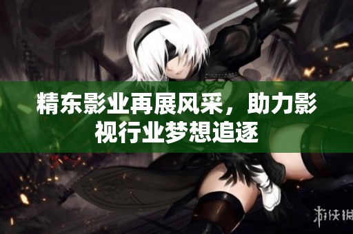 精东影业再展风采，助力影视行业梦想追逐