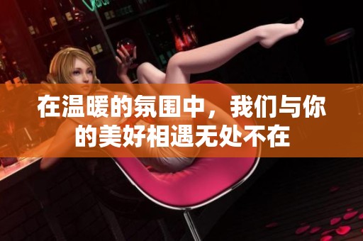 在温暖的氛围中，我们与你的美好相遇无处不在