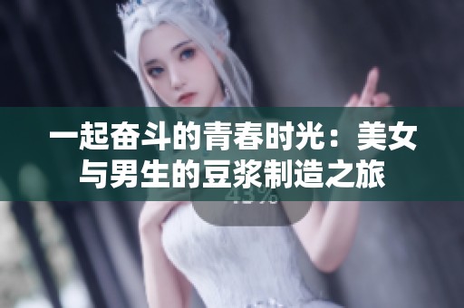 一起奋斗的青春时光：美女与男生的豆浆制造之旅