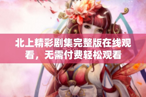 北上精彩剧集完整版在线观看，无需付费轻松观看