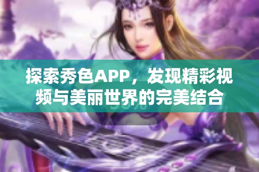 探索秀色APP，发现精彩视频与美丽世界的完美结合