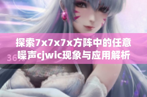 探索7x7x7x方阵中的任意噪声cjwic现象与应用解析