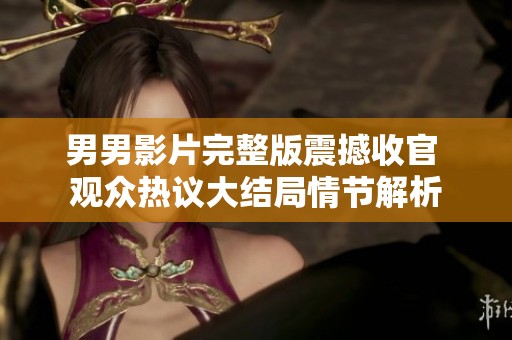 男男影片完整版震撼收官 观众热议大结局情节解析