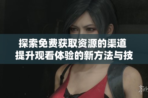 探索免费获取资源的渠道 提升观看体验的新方法与技巧