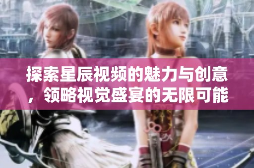 探索星辰视频的魅力与创意，领略视觉盛宴的无限可能性