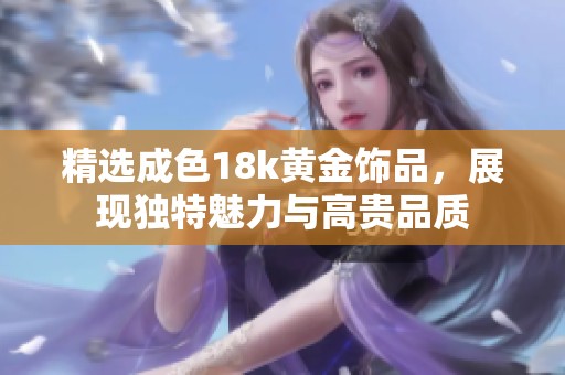 精选成色18k黄金饰品，展现独特魅力与高贵品质