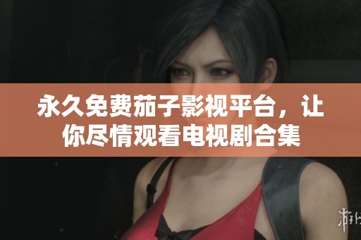 永久免费茄子影视平台，让你尽情观看电视剧合集