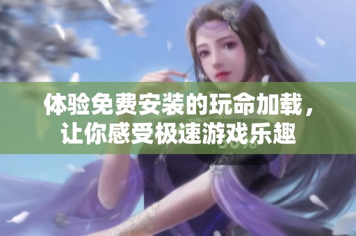 体验免费安装的玩命加载，让你感受极速游戏乐趣