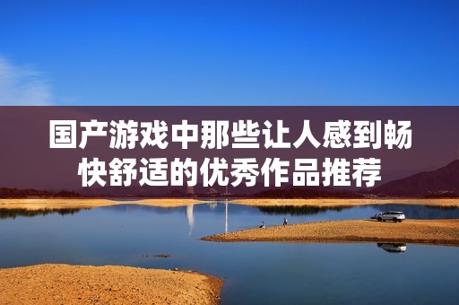 国产游戏中那些让人感到畅快舒适的优秀作品推荐