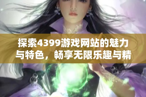 探索4399游戏网站的魅力与特色，畅享无限乐趣与精彩体验